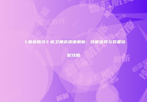 《碧蓝航线》前卫角色深度解析：技能选择与装备搭配攻略
