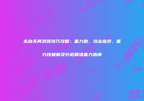 永劫无间武器技巧攻略：蓄力跑、攻击应对、蓄力技破解及长枪精准蓄力指南