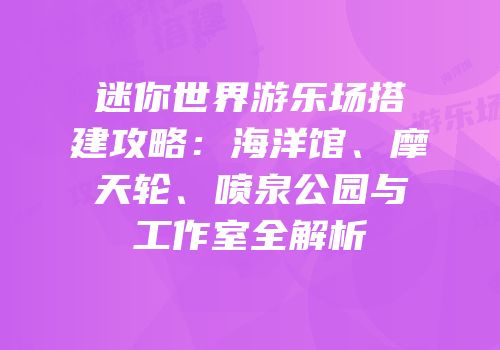 迷你世界游乐场搭建攻略：海洋馆、摩天轮、喷泉公园与工作室全解析