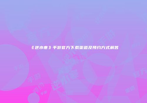 《逆水寒》手游官方下载渠道及预约方式解答