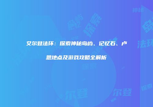 艾尔登法环：探索神秘岛屿、记忆石、卢恩地点及游戏攻略全解析