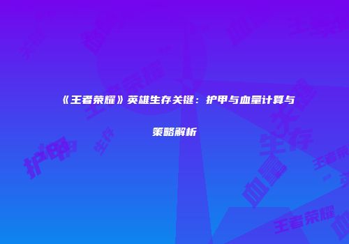 《王者荣耀》英雄生存关键：护甲与血量计算与策略解析
