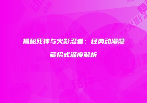 揭秘死神与火影忍者：经典动漫隐藏招式深度解析
