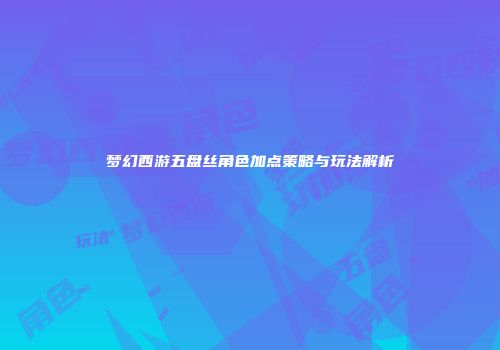 梦幻西游五盘丝角色加点策略与玩法解析