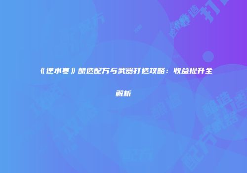 《逆水寒》酿造配方与武器打造攻略：收益提升全解析