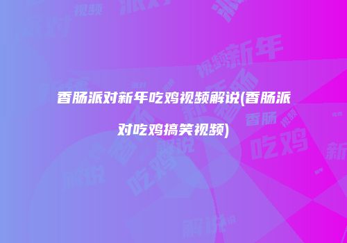 香肠派对新年吃鸡视频解说(香肠派对吃鸡搞笑视频)
