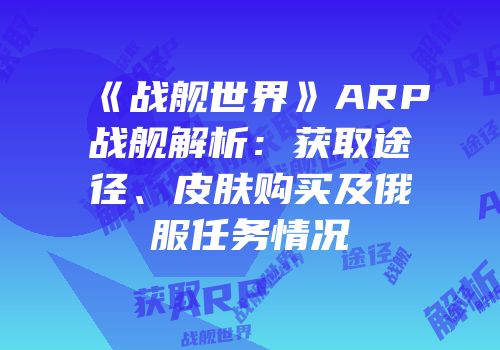 《战舰世界》ARP战舰解析：获取途径、皮肤购买及俄服任务情况