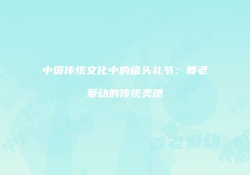 中国传统文化中的磕头礼节：尊老爱幼的传统美德