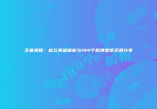 王者荣耀：赵云英雄解析与194个超清壁纸资源分享