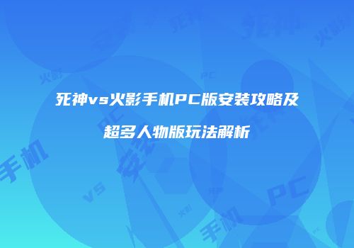 死神vs火影手机PC版安装攻略及超多人物版玩法解析