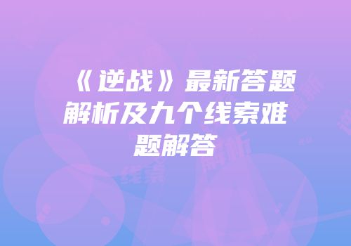 《逆战》最新答题解析及九个线索难题解答