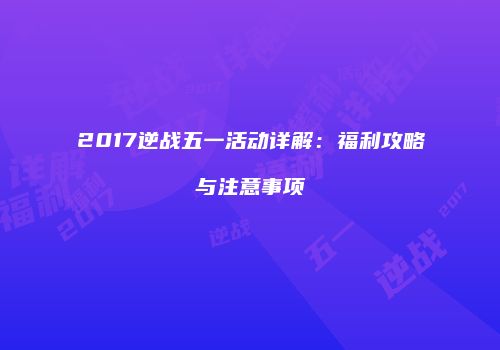 2017逆战五一活动详解：福利攻略与注意事项