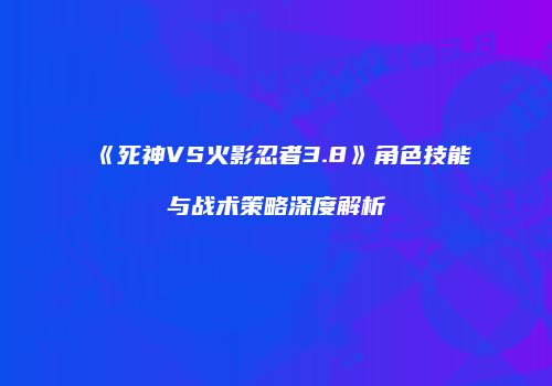 《死神VS火影忍者3.8》角色技能与战术策略深度解析