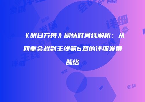 《明日方舟》剧情时间线解析：从四皇会战到主线第6章的详细发展脉络