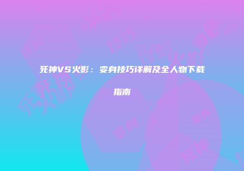 死神VS火影：变身技巧详解及全人物下载指南