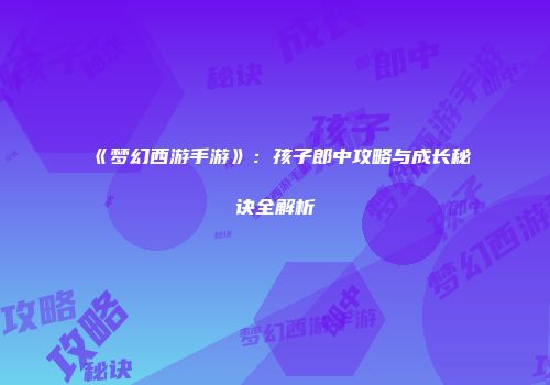 《梦幻西游手游》：孩子郎中攻略与成长秘诀全解析
