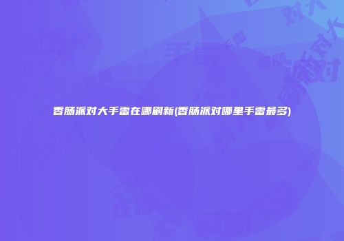 香肠派对大手雷在哪刷新(香肠派对哪里手雷最多)