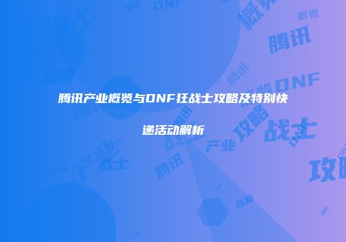 腾讯产业概览与DNF狂战士攻略及特别快递活动解析