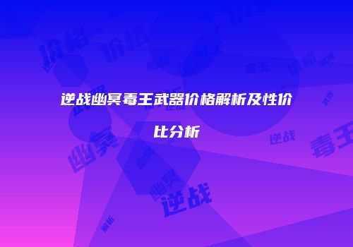 逆战幽冥毒王武器价格解析及性价比分析