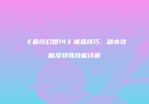《最终幻想14》捕鱼技巧、副本攻略及特殊技能详解