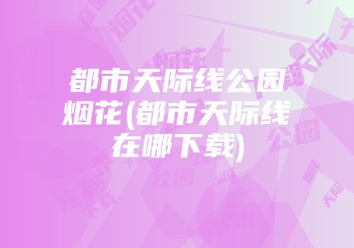 都市天际线公园烟花(都市天际线在哪下载)