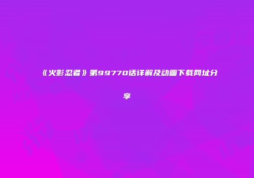 《火影忍者》第99770话详解及动画下载网址分享