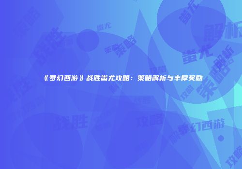 《梦幻西游》战胜蚩尤攻略：策略解析与丰厚奖励