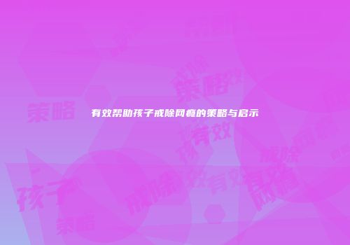 有效帮助孩子戒除网瘾的策略与启示