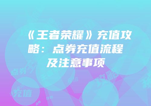《王者荣耀》充值攻略：点券充值流程及注意事项