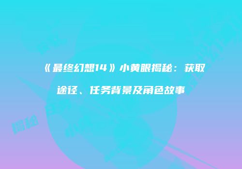 《最终幻想14》小黄眼揭秘：获取途径、任务背景及角色故事