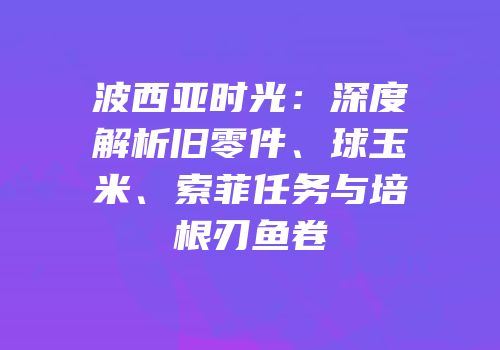 波西亚时光：深度解析旧零件、球玉米、索菲任务与培根刃鱼卷
