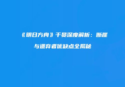《明日方舟》干员深度解析：断崖与遗弃者优缺点全揭秘