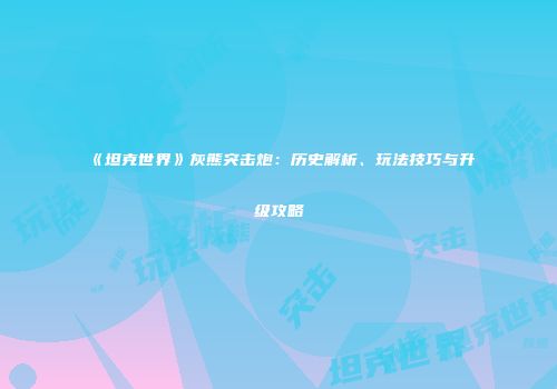 《坦克世界》灰熊突击炮：历史解析、玩法技巧与升级攻略