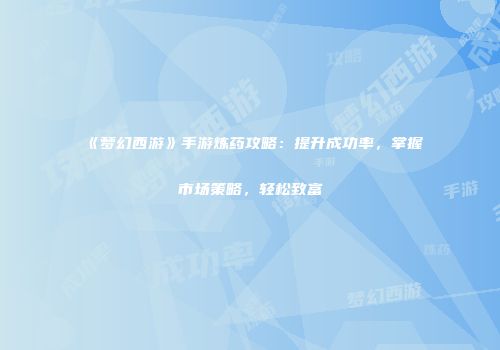 《梦幻西游》手游炼药攻略：提升成功率，掌握市场策略，轻松致富
