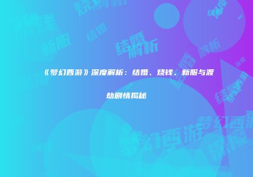《梦幻西游》深度解析：结婚、烧钱、新服与渡劫剧情揭秘