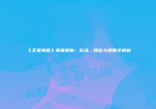 《王者荣耀》深度解析：玩法、段位与规则全解析