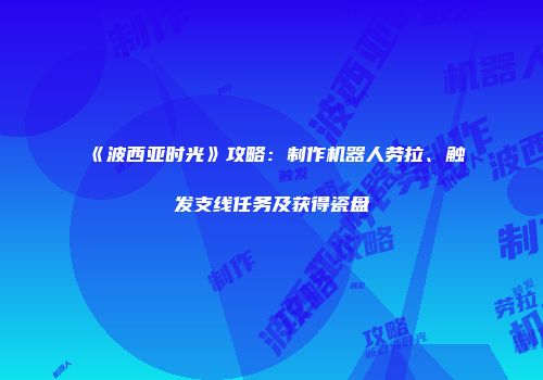 《波西亚时光》攻略：制作机器人劳拉、触发支线任务及获得瓷盘