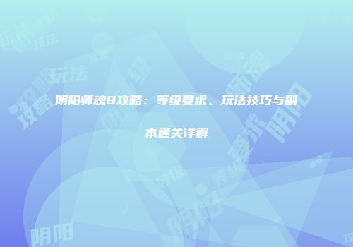 阴阳师魂8攻略：等级要求、玩法技巧与副本通关详解