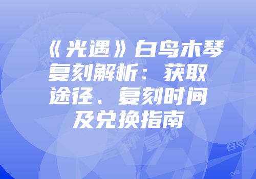 《光遇》白鸟木琴复刻解析：获取途径、复刻时间及兑换指南