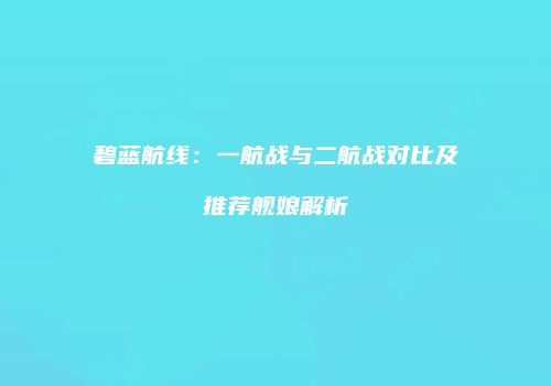 碧蓝航线：一航战与二航战对比及推荐舰娘解析