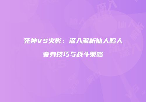 死神VS火影：深入解析仙人鸣人变身技巧与战斗策略