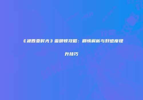 《波西亚时光》雷明顿攻略：剧情解析与好感度提升技巧