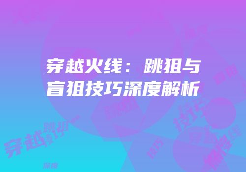 穿越火线：跳狙与盲狙技巧深度解析