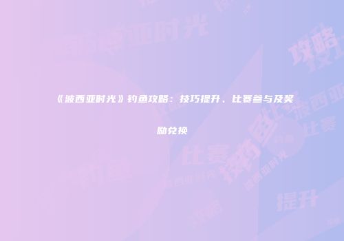 《波西亚时光》钓鱼攻略：技巧提升、比赛参与及奖励兑换