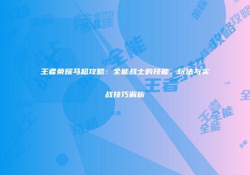王者荣耀马超攻略：全能战士的技能、玩法与实战技巧解析