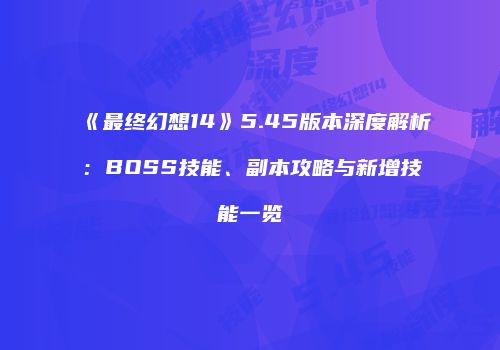 《最终幻想14》5.45版本深度解析：BOSS技能、副本攻略与新增技能一览