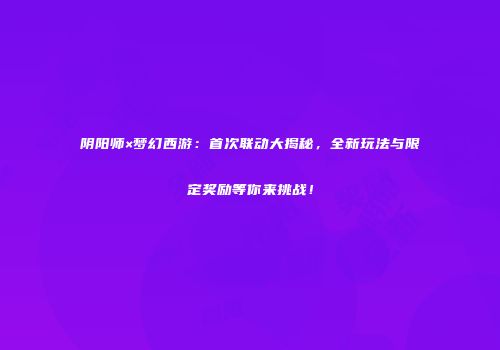 阴阳师×梦幻西游：首次联动大揭秘，全新玩法与限定奖励等你来挑战！