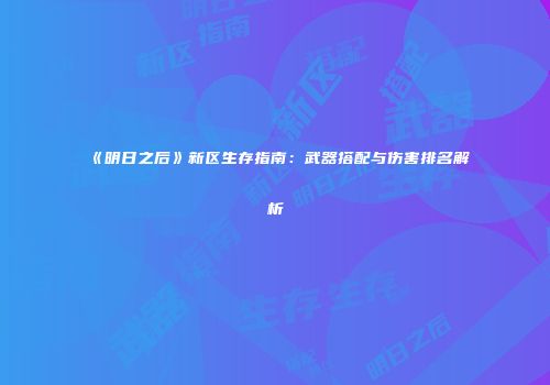 《明日之后》新区生存指南：武器搭配与伤害排名解析