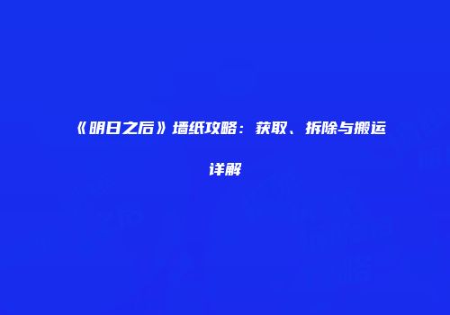 《明日之后》墙纸攻略：获取、拆除与搬运详解