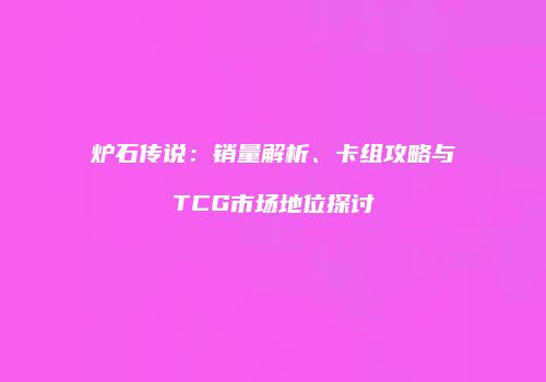 炉石传说：销量解析、卡组攻略与TCG市场地位探讨